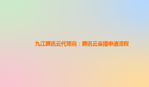 呼和浩特九江腾讯云代理商：腾讯云直播申请流程