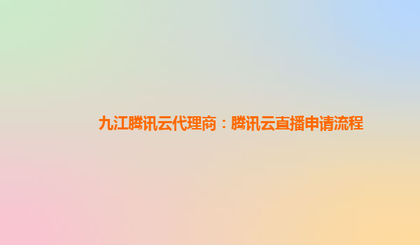 河池九江腾讯云代理商：腾讯云直播申请流程