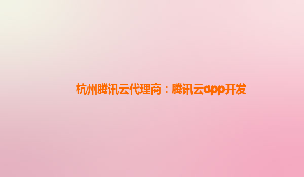 鹤壁杭州腾讯云代理商：腾讯云app开发