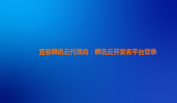 雅安宜春腾讯云代理商：腾讯云开发者平台登录