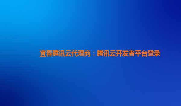 贵港宜春腾讯云代理商：腾讯云开发者平台登录