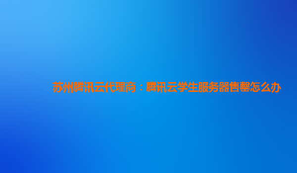 江苏苏州腾讯云代理商：腾讯云学生服务器售罄怎么办