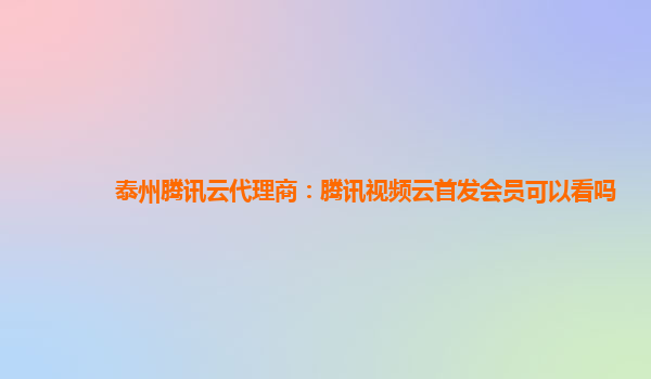 山南泰州腾讯云代理商：腾讯视频云首发会员可以看吗