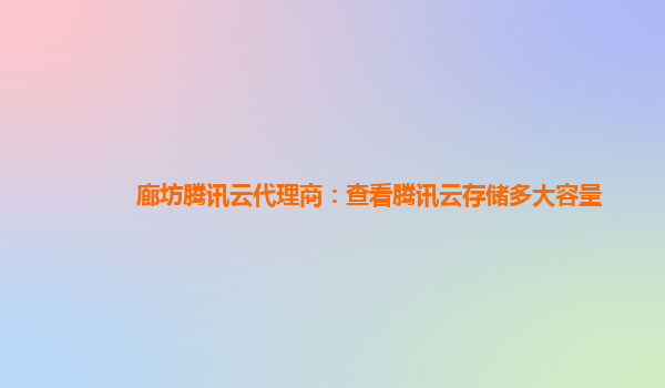 商洛廊坊腾讯云代理商：查看腾讯云存储多大容量