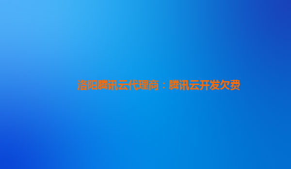 宁波洛阳腾讯云代理商：腾讯云开发欠费