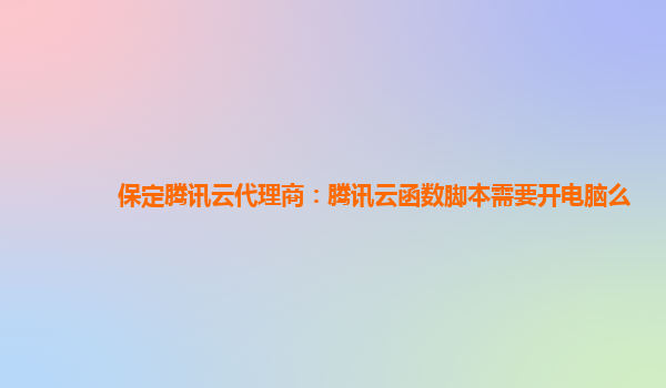 桂林保定腾讯云代理商：腾讯云函数脚本需要开电脑么