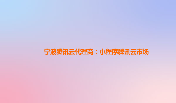 西双版纳宁波腾讯云代理商：小程序腾讯云市场