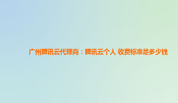 鄂尔多斯广州腾讯云代理商：腾讯云个人 收费标准是多少钱