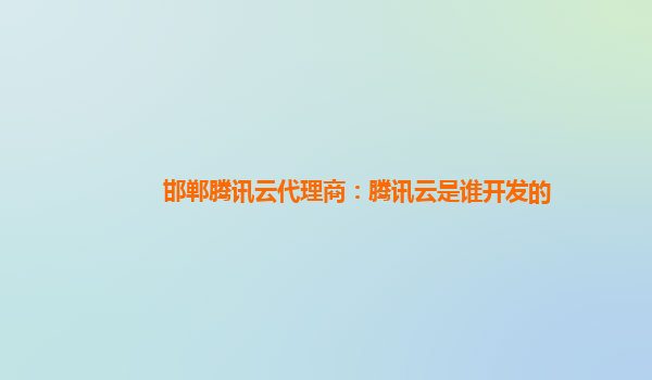 阿里邯郸腾讯云代理商：腾讯云是谁开发的