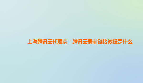 上海腾讯云代理商：腾讯云录制链接教程是什么