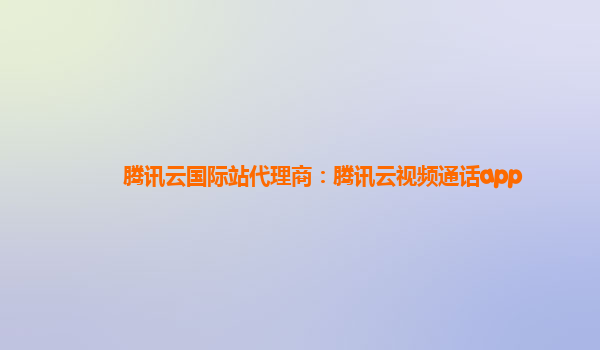 衡水腾讯云国际站代理商：腾讯云视频通话app