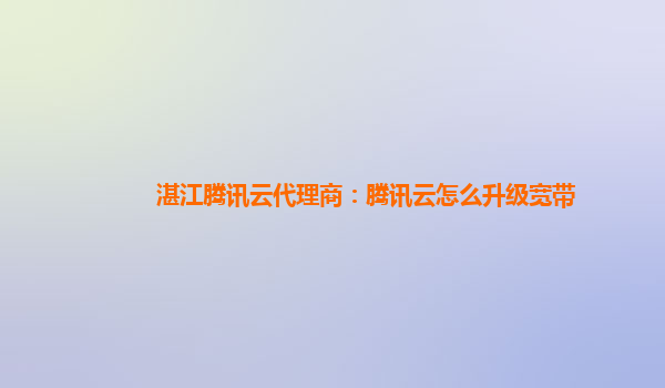 漳州湛江腾讯云代理商：腾讯云怎么升级宽带
