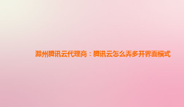 十堰滁州腾讯云代理商：腾讯云怎么弄多开界面模式