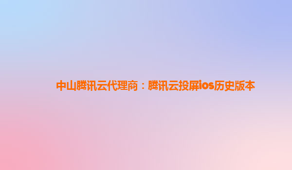 澳门中山腾讯云代理商：腾讯云投屏ios历史版本