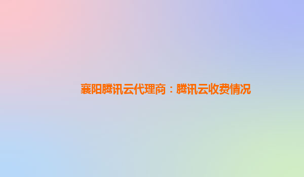 吴忠襄阳腾讯云代理商：腾讯云收费情况