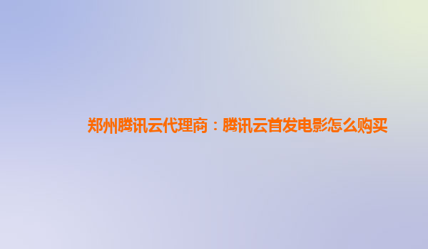 四平郑州腾讯云代理商：腾讯云首发电影怎么购买