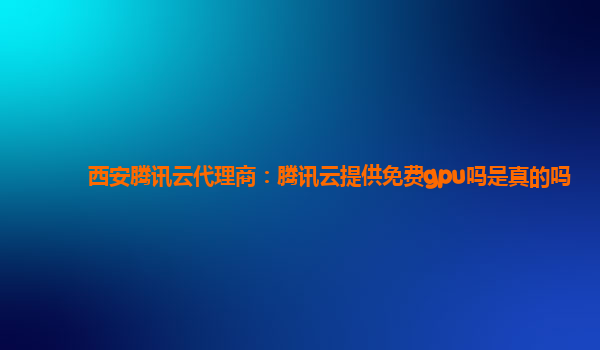 武威西安腾讯云代理商：腾讯云提供免费gpu吗是真的吗