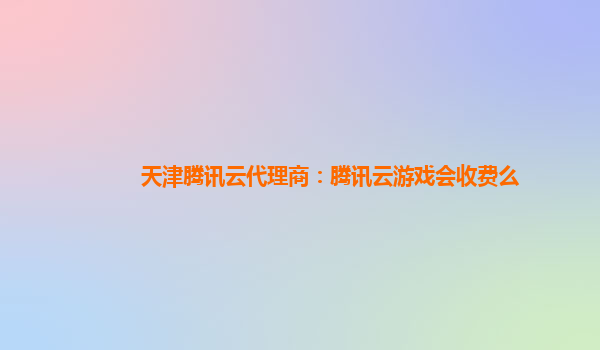 安康天津腾讯云代理商：腾讯云游戏会收费么