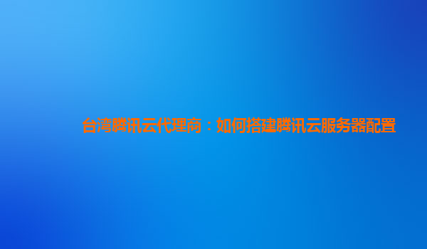 亳州台湾腾讯云代理商：如何搭建腾讯云服务器配置