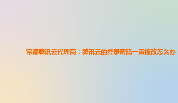 枣庄常德腾讯云代理商：腾讯云的登录密码一直被改怎么办