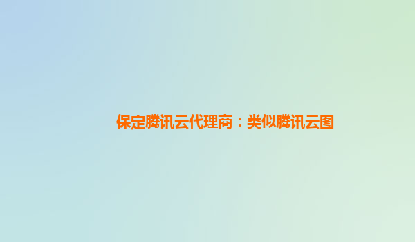 黄石保定腾讯云代理商：类似腾讯云图