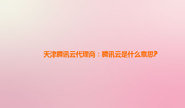 达州天津腾讯云代理商：腾讯云是什么意思?