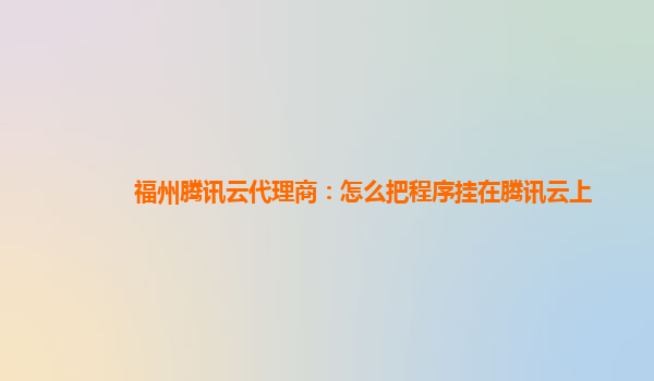 丽水福州腾讯云代理商：怎么把程序挂在腾讯云上