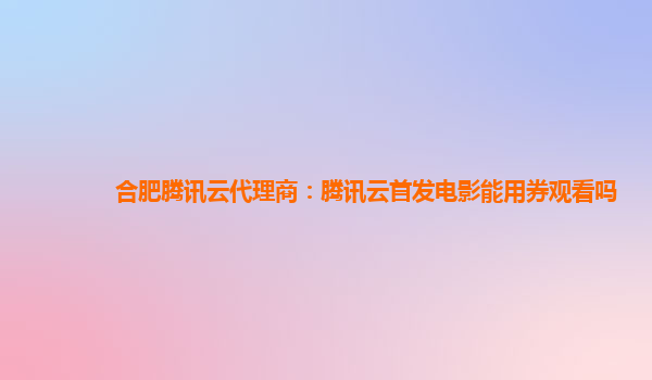 鸡西合肥腾讯云代理商：腾讯云首发电影能用券观看吗