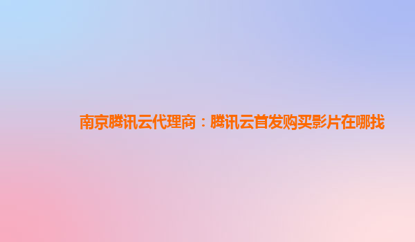 池州南京腾讯云代理商：腾讯云首发购买影片在哪找