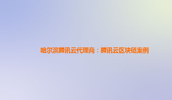 安康哈尔滨腾讯云代理商：腾讯云区块链案例