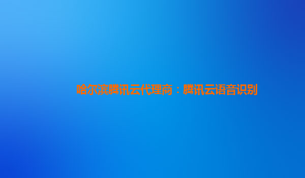 重庆哈尔滨腾讯云代理商：腾讯云语音识别