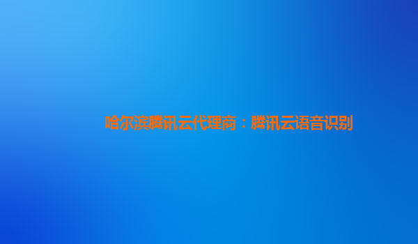 北海哈尔滨腾讯云代理商：腾讯云语音识别