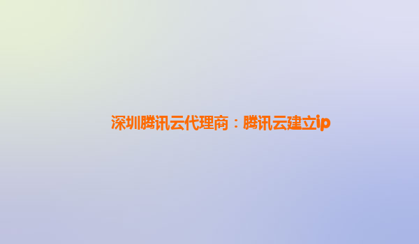 滁州深圳腾讯云代理商：腾讯云建立ip