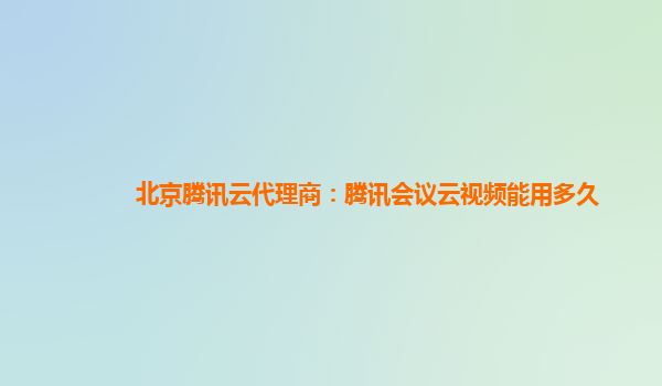 洛阳北京腾讯云代理商：腾讯会议云视频能用多久