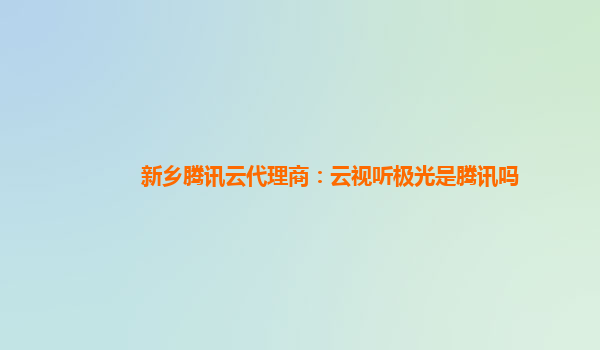 澳门新乡腾讯云代理商：云视听极光是腾讯吗