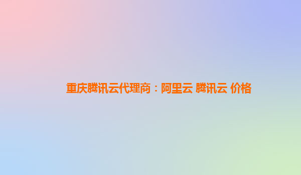 安顺重庆腾讯云代理商：阿里云 腾讯云 价格