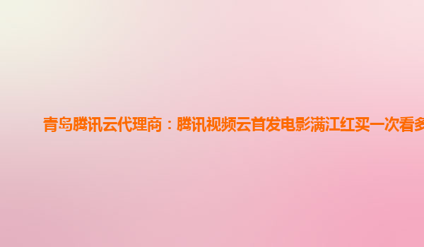 营口青岛腾讯云代理商：腾讯视频云首发电影满江红买一次看多久