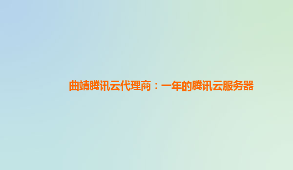 新余曲靖腾讯云代理商：一年的腾讯云服务器