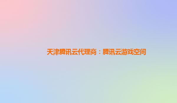 永州天津腾讯云代理商：腾讯云游戏空间