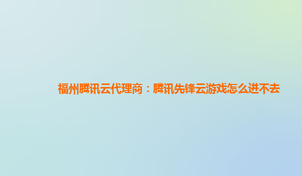 衡阳福州腾讯云代理商：腾讯先锋云游戏怎么进不去