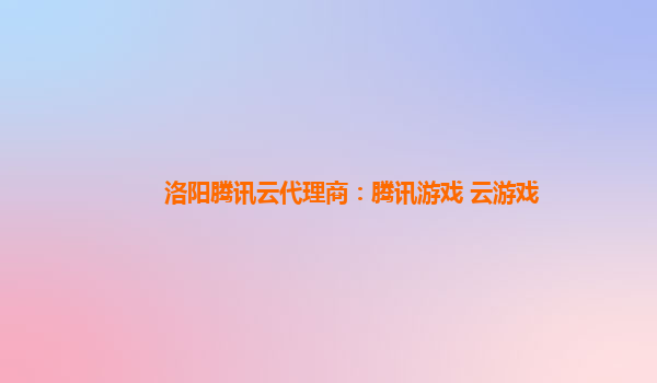 徐州洛阳腾讯云代理商：腾讯游戏 云游戏