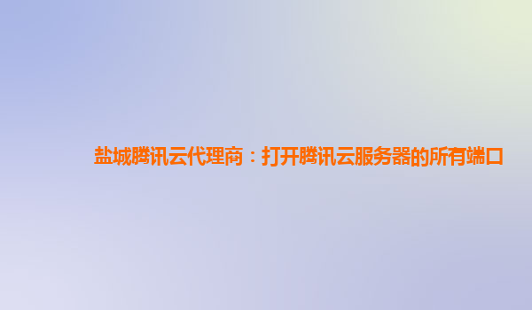 镇江盐城腾讯云代理商：打开腾讯云服务器的所有端口