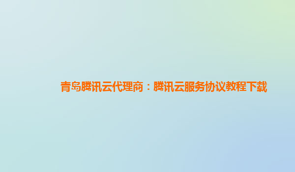 青岛腾讯云代理商：腾讯云服务协议教程下载
