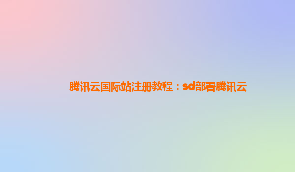 吉林腾讯云国际站注册教程：sd部署腾讯云