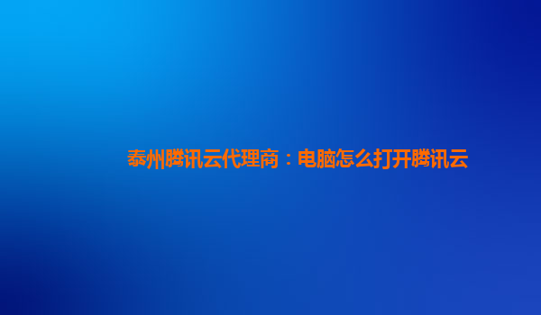 镇江泰州腾讯云代理商：电脑怎么打开腾讯云