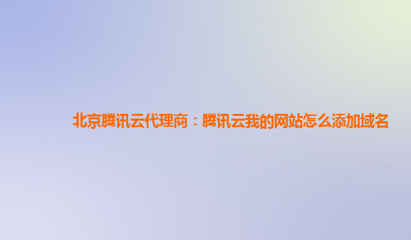 北京腾讯云代理商：腾讯云我的网站怎么添加域名