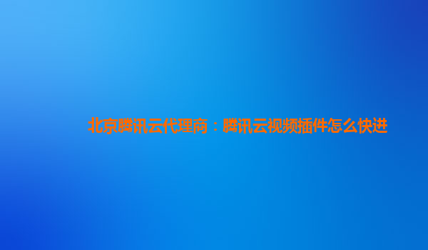 宁夏北京腾讯云代理商：腾讯云视频插件怎么快进
