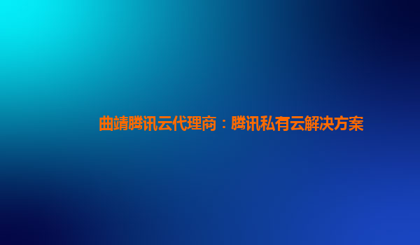 淮北曲靖腾讯云代理商：腾讯私有云解决方案