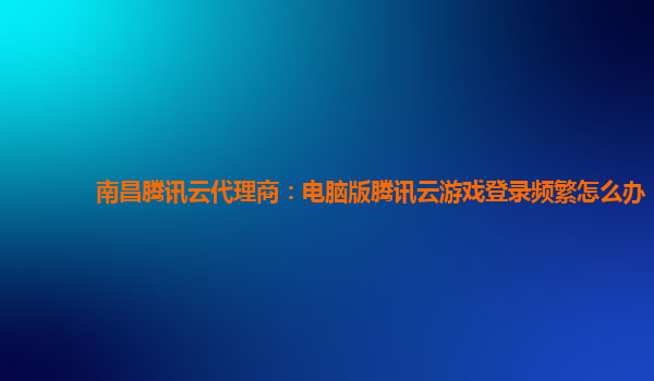鹤岗南昌腾讯云代理商：电脑版腾讯云游戏登录频繁怎么办