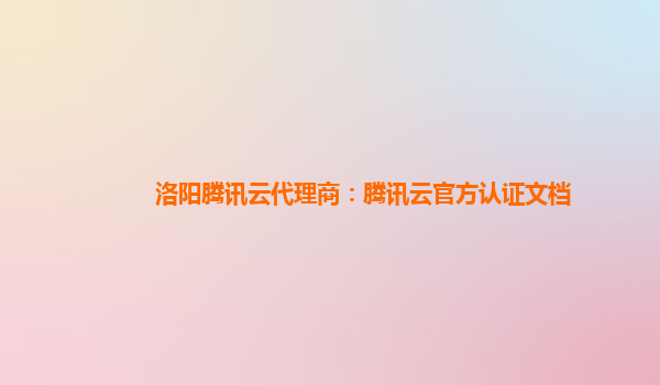 贵阳洛阳腾讯云代理商：腾讯云官方认证文档